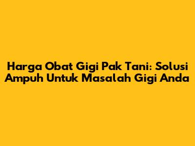Harga Obat Gigi Pak Tani: Solusi Ampuh Untuk Masalah Gigi Anda