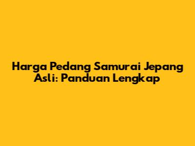 Harga Pedang Samurai Jepang Asli: Panduan Lengkap