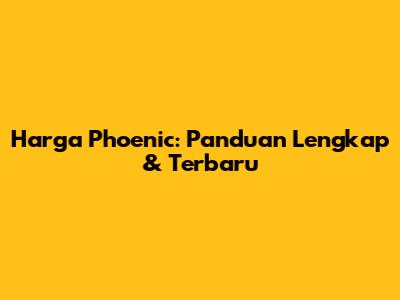 Harga Phoenic: Panduan Lengkap & Terbaru