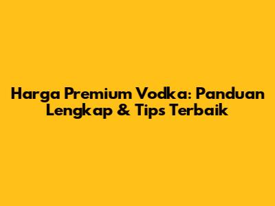 Harga Premium Vodka: Panduan Lengkap & Tips Terbaik