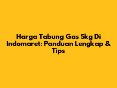 Harga Tabung Gas 5kg Di Indomaret: Panduan Lengkap & Tips