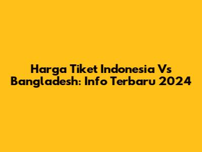 Harga Tiket Indonesia Vs Bangladesh: Info Terbaru 2024