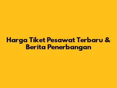 Harga Tiket Pesawat Terbaru & Berita Penerbangan