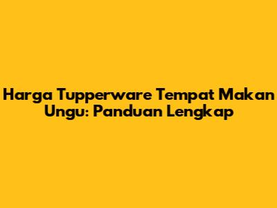 Harga Tupperware Tempat Makan Ungu: Panduan Lengkap