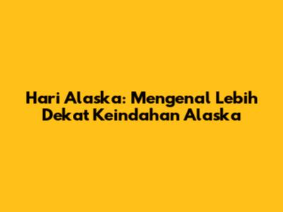 Hari Alaska: Mengenal Lebih Dekat Keindahan Alaska