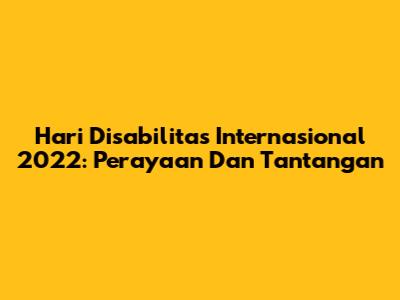 Hari Disabilitas Internasional 2022: Perayaan Dan Tantangan