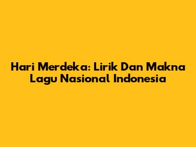 Hari Merdeka: Lirik Dan Makna Lagu Nasional Indonesia