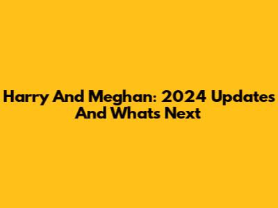 Harry And Meghan: 2024 Updates And What's Next