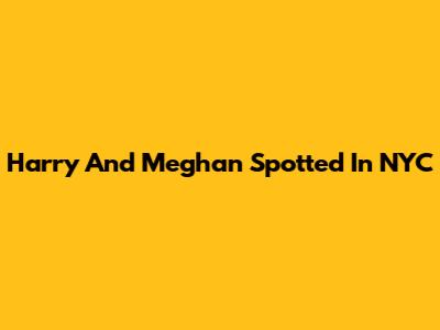 Harry And Meghan Spotted In NYC