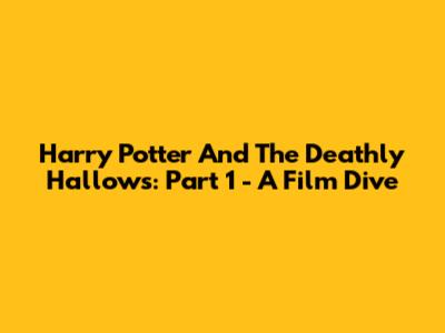 Harry Potter And The Deathly Hallows: Part 1 - A Film Dive