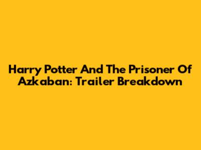 Harry Potter And The Prisoner Of Azkaban: Trailer Breakdown