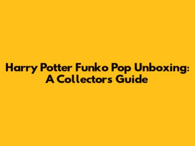Harry Potter Funko Pop Unboxing: A Collector's Guide
