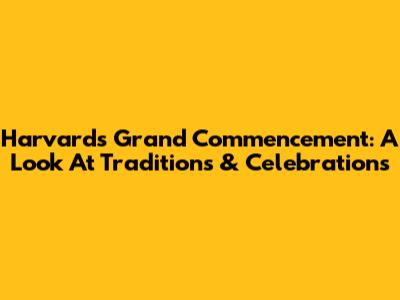 Harvard's Grand Commencement: A Look At Traditions & Celebrations