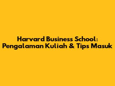 Harvard Business School: Pengalaman Kuliah & Tips Masuk
