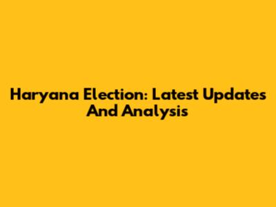 Haryana Election: Latest Updates And Analysis