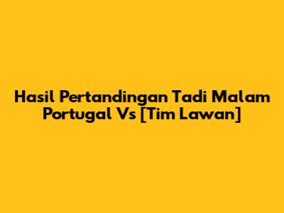Hasil Pertandingan Tadi Malam Portugal Vs [Tim Lawan]