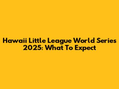 Hawaii Little League World Series 2025: What To Expect
