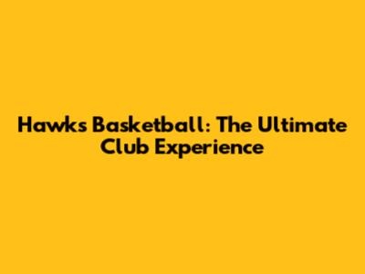 Hawks Basketball: The Ultimate Club Experience