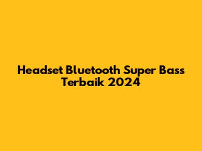 Headset Bluetooth Super Bass Terbaik 2024