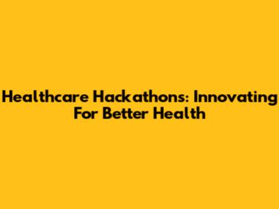 Healthcare Hackathons: Innovating For Better Health