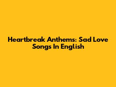 Heartbreak Anthems: Sad Love Songs In English