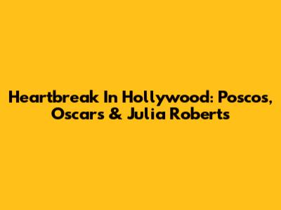Heartbreak In Hollywood: Poscos, Oscars & Julia Roberts