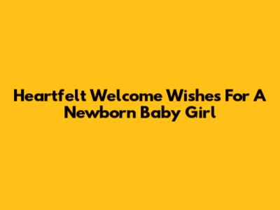 Heartfelt Welcome Wishes For A Newborn Baby Girl