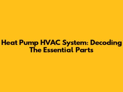 Heat Pump HVAC System: Decoding The Essential Parts