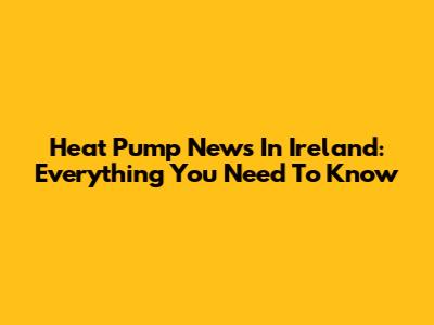 Heat Pump News In Ireland: Everything You Need To Know