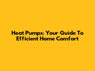 Heat Pumps: Your Guide To Efficient Home Comfort