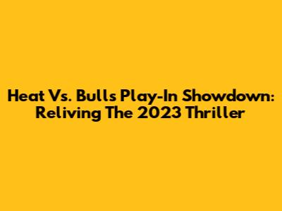Heat Vs. Bulls Play-In Showdown: Reliving The 2023 Thriller