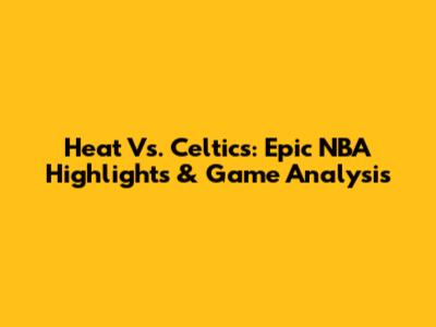 Heat Vs. Celtics: Epic NBA Highlights & Game Analysis
