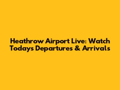 Heathrow Airport Live: Watch Today's Departures & Arrivals