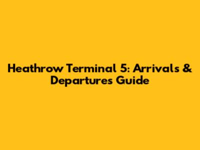 Heathrow Terminal 5: Arrivals & Departures Guide
