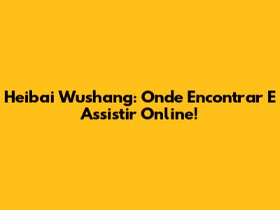 Heibai Wushang: Onde Encontrar E Assistir Online!