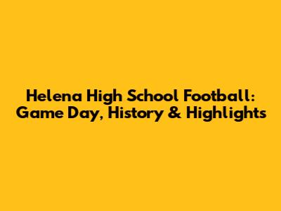 Helena High School Football: Game Day, History & Highlights