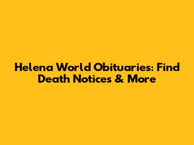 Helena World Obituaries: Find Death Notices & More