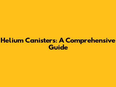 Helium Canisters: A Comprehensive Guide