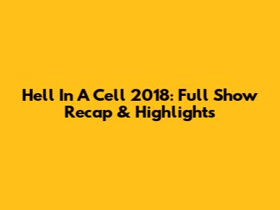 Hell In A Cell 2018: Full Show Recap & Highlights