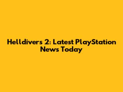 Helldivers 2: Latest PlayStation News Today