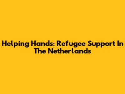 Helping Hands: Refugee Support In The Netherlands