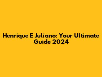 Henrique E Juliano: Your Ultimate Guide 2024