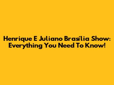 Henrique E Juliano Brasília Show: Everything You Need To Know!