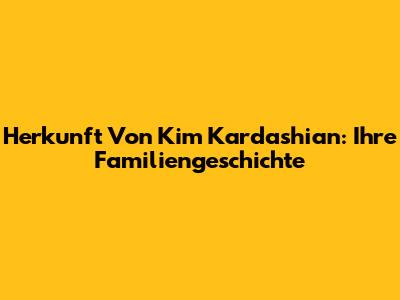 Herkunft Von Kim Kardashian: Ihre Familiengeschichte
