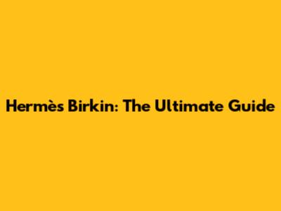 Hermès Birkin: The Ultimate Guide