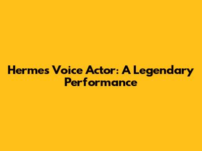Hermes Voice Actor: A Legendary Performance