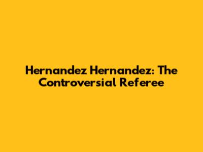 Hernandez Hernandez: The Controversial Referee