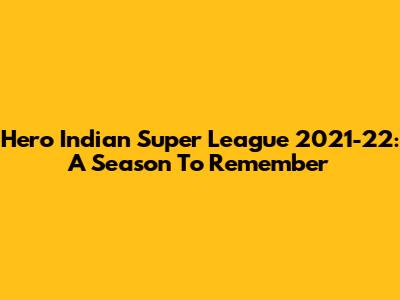 Hero Indian Super League 2021-22: A Season To Remember