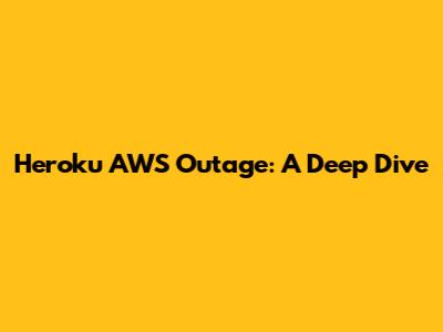 Heroku AWS Outage: A Deep Dive