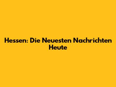 Hessen: Die Neuesten Nachrichten Heute